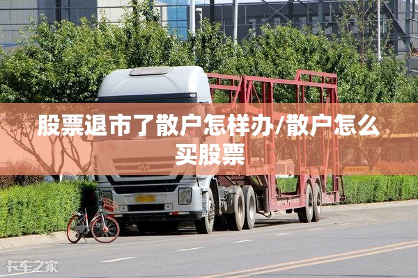 股票退市了散户怎样办/散户怎么买股票 股票退市了散户怎样办/散户怎么买股票