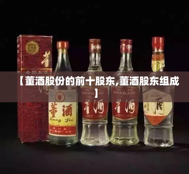 【董酒股份的前十股东,董酒股东组成】 【董酒股份的前十股东,董酒股东组成】