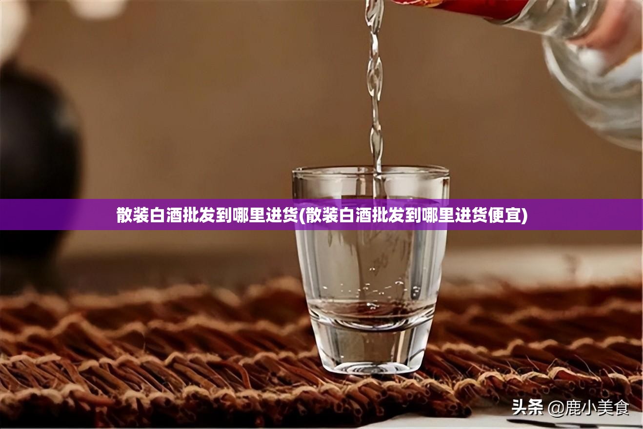 散装白酒批发到哪里进货(散装白酒批发到哪里进货便宜) 散装白酒批发到哪里进货(散装白酒批发到哪里进货便宜)