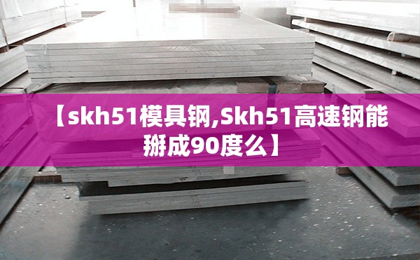 【skh51模具钢,Skh51高速钢能掰成90度么】