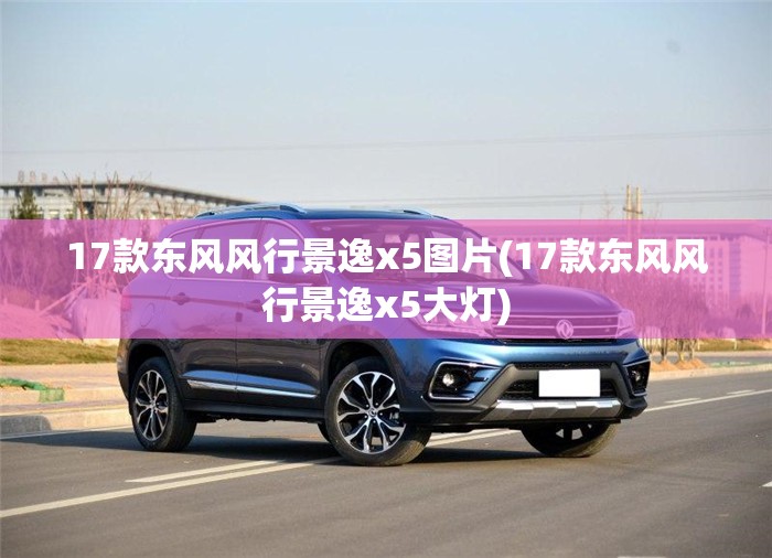 17款东风风行景逸x5图片(17款东风风行景逸x5大灯) 17款东风风行景逸x5图片(17款东风风行景逸x5大灯)