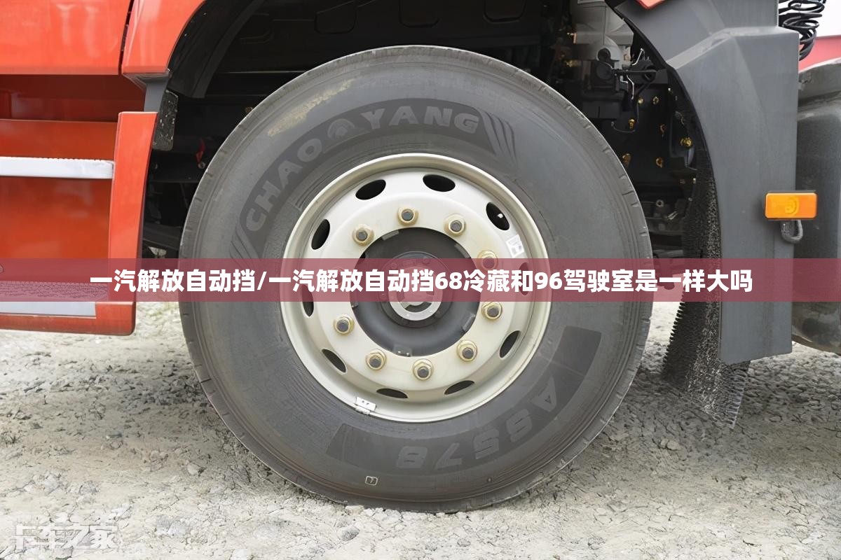 一汽解放自动挡/一汽解放自动挡68冷藏和96驾驶室是一样大吗 一汽解放自动挡/一汽解放自动挡68冷藏和96驾驶室是一样大吗