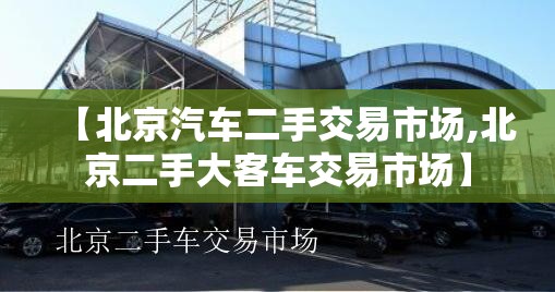 【北京汽车二手交易市场,北京二手大客车交易市场】 【北京汽车二手交易市场,北京二手大客车交易市场】