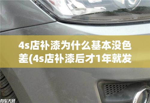 4s店补漆为什么基本没色差(4s店补漆后才1年就发黄严重)