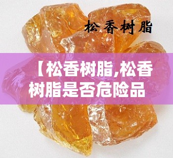 【松香树脂,松香树脂是否危险品】
