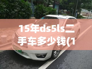 15年ds5ls二手车多少钱(15年二手车能卖多少钱)