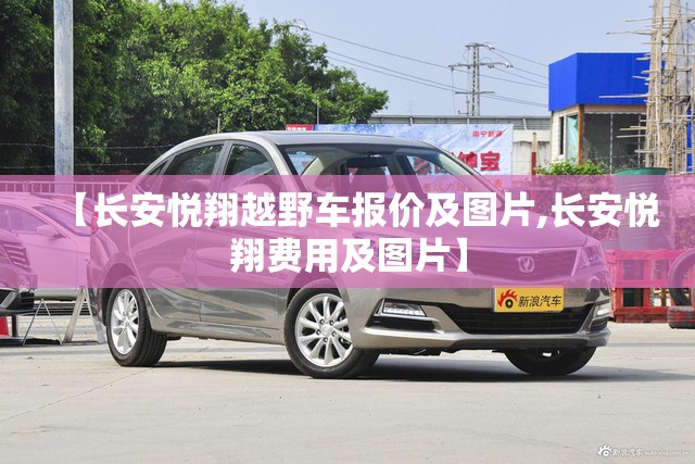 【长安悦翔越野车报价及图片,长安悦翔费用及图片】