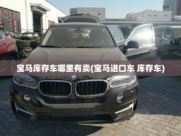 宝马库存车哪里有卖(宝马进口车 库存车)