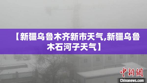 【新疆乌鲁木齐新市天气,新疆乌鲁木石河子天气】 【新疆乌鲁木齐新市天气,新疆乌鲁木石河子天气】