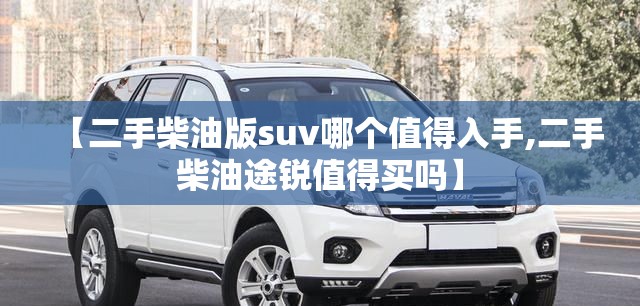 【二手柴油版suv哪个值得入手,二手柴油途锐值得买吗】 【二手柴油版suv哪个值得入手,二手柴油途锐值得买吗】