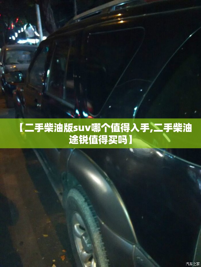 【二手柴油版suv哪个值得入手,二手柴油途锐值得买吗】 【二手柴油版suv哪个值得入手,二手柴油途锐值得买吗】