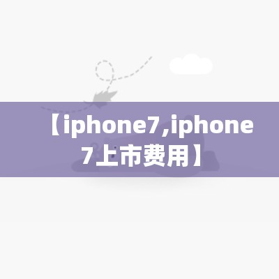【iphone7,iphone7上市费用】