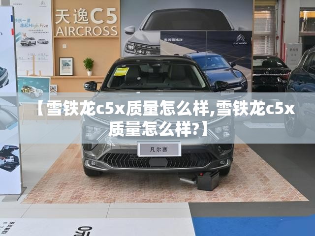 【雪铁龙c5x质量怎么样,雪铁龙c5x质量怎么样?】 【雪铁龙c5x质量怎么样,雪铁龙c5x质量怎么样?】