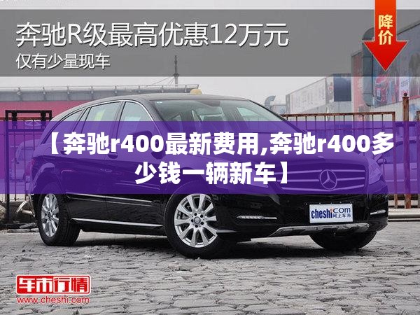 【奔驰r400最新费用,奔驰r400多少钱一辆新车】 【奔驰r400最新费用,奔驰r400多少钱一辆新车】