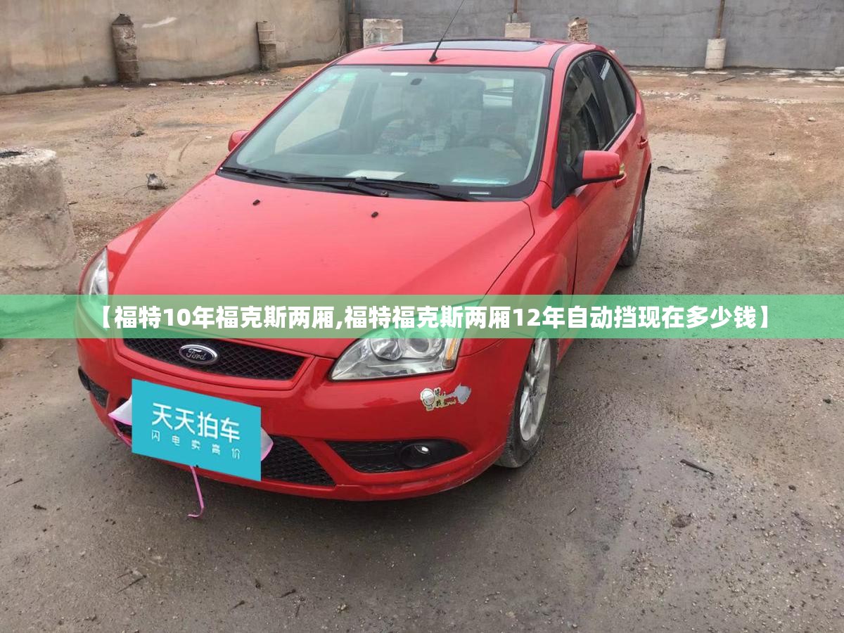 【福特10年福克斯两厢,福特福克斯两厢12年自动挡现在多少钱】 【福特10年福克斯两厢,福特福克斯两厢12年自动挡现在多少钱】