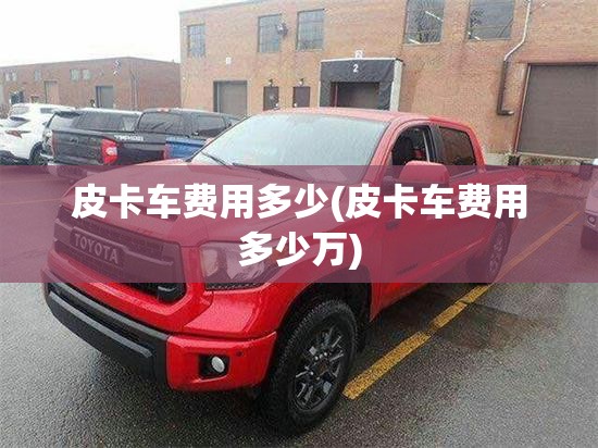 皮卡车费用多少(皮卡车费用多少万) 皮卡车费用多少(皮卡车费用多少万)