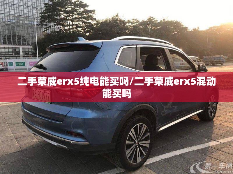 二手荣威erx5纯电能买吗/二手荣威erx5混动能买吗 二手荣威erx5纯电能买吗/二手荣威erx5混动能买吗