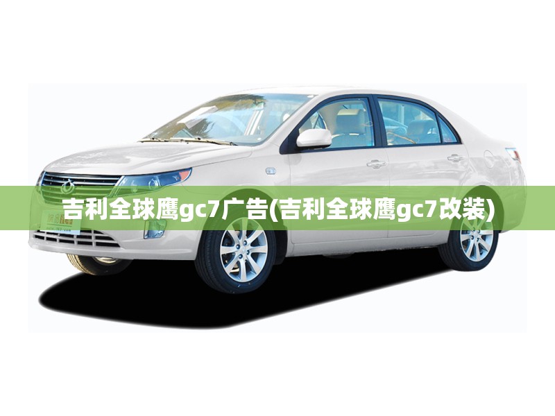 吉利全球鹰gc7广告(吉利全球鹰gc7改装) 吉利全球鹰gc7广告(吉利全球鹰gc7改装)