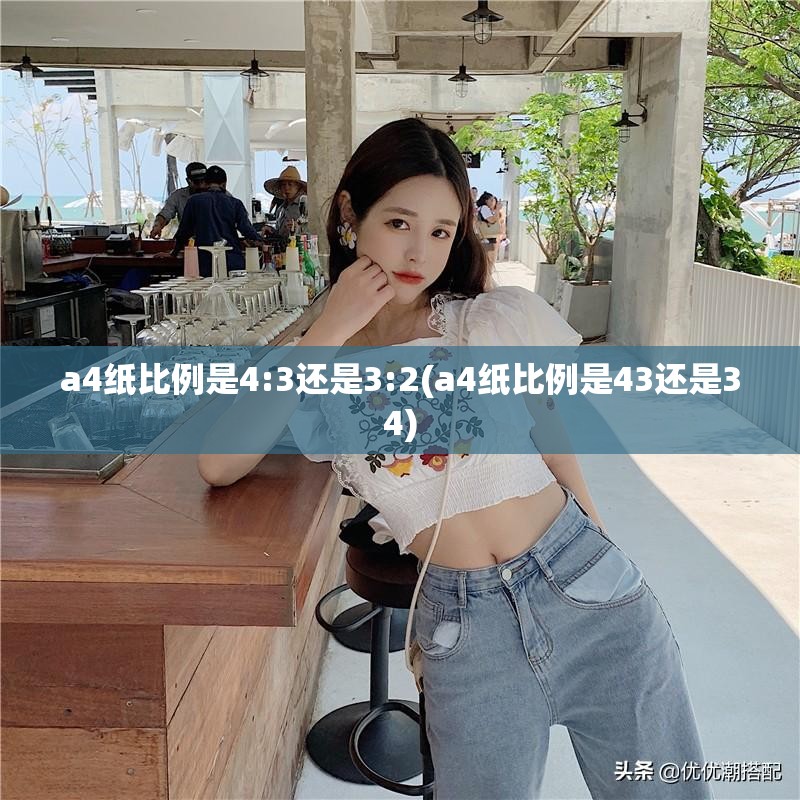 a4纸比例是4:3还是3:2(a4纸比例是43还是34) a4纸比例是4:3还是3:2(a4纸比例是43还是34)