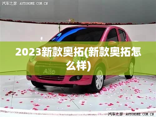 2023新款奥拓(新款奥拓怎么样) 2023新款奥拓(新款奥拓怎么样)