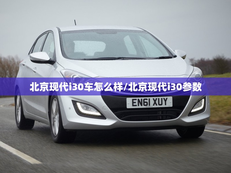 北京现代i30车怎么样/北京现代i30参数 北京现代i30车怎么样/北京现代i30参数