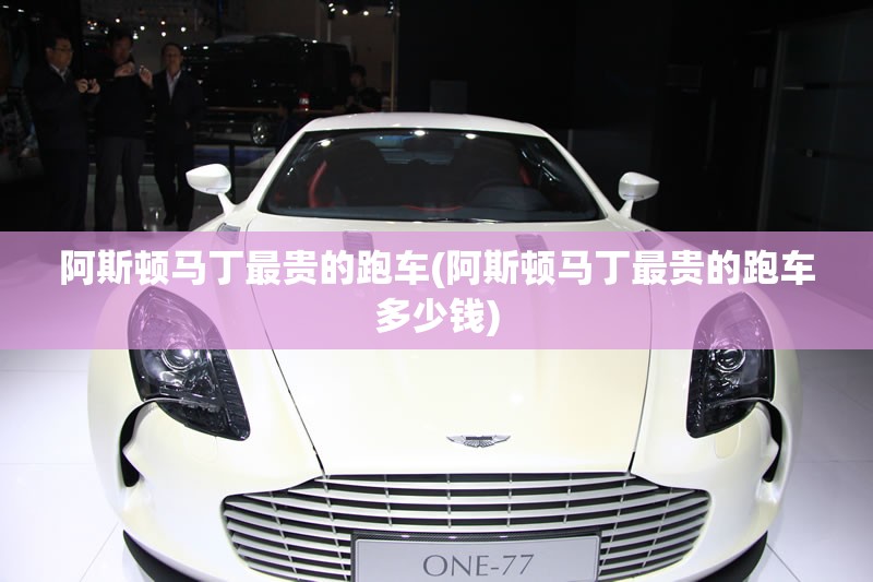 阿斯顿马丁最贵的跑车(阿斯顿马丁最贵的跑车多少钱) 阿斯顿马丁最贵的跑车(阿斯顿马丁最贵的跑车多少钱)
