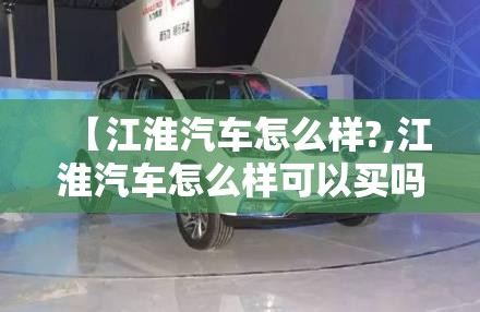 【江淮汽车怎么样?,江淮汽车怎么样可以买吗】