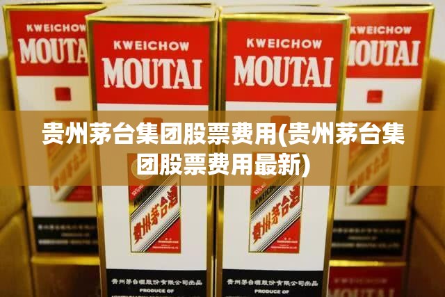 贵州茅台集团股票费用(贵州茅台集团股票费用最新)