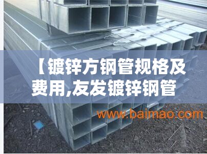 【镀锌方钢管规格及费用,友发镀锌钢管厚度型号】 【镀锌方钢管规格及费用,友发镀锌钢管厚度型号】