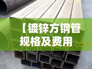 【镀锌方钢管规格及费用,友发镀锌钢管厚度型号】 【镀锌方钢管规格及费用,友发镀锌钢管厚度型号】