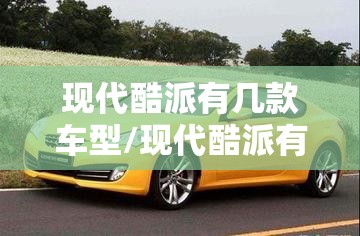 现代酷派有几款车型/现代酷派有几款车型? 现代酷派有几款车型/现代酷派有几款车型?