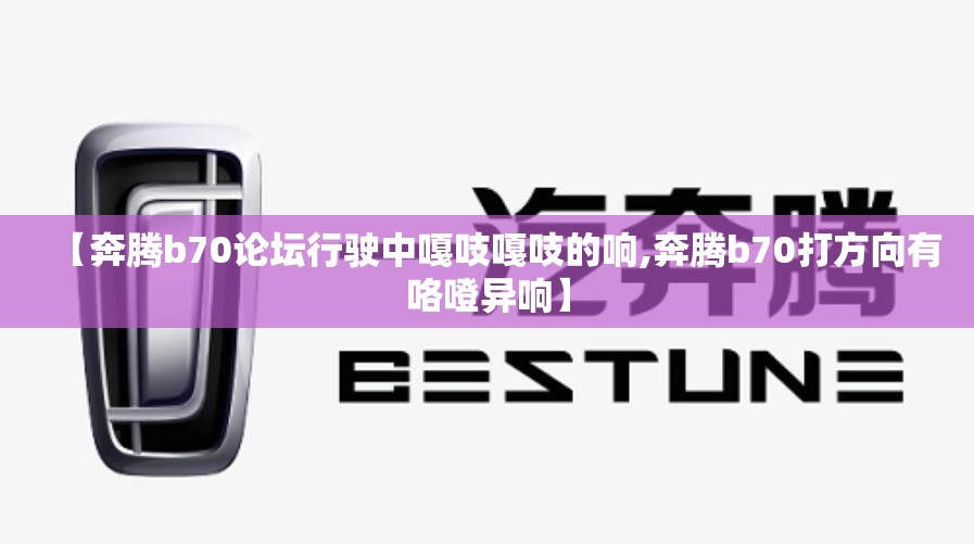 【奔腾b70论坛行驶中嘎吱嘎吱的响,奔腾b70打方向有咯噔异响】