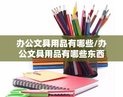 办公文具用品有哪些/办公文具用品有哪些东西 办公文具用品有哪些/办公文具用品有哪些东西