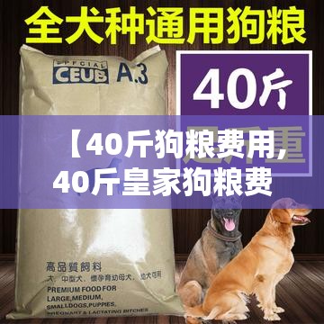 【40斤狗粮费用,40斤皇家狗粮费用表和图片】 【40斤狗粮费用,40斤皇家狗粮费用表和图片】