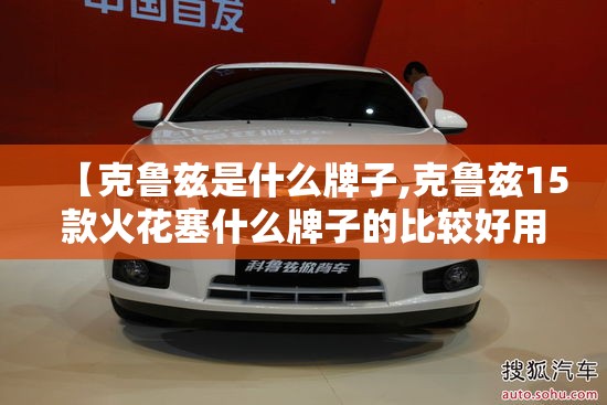 【克鲁兹是什么牌子,克鲁兹15款火花塞什么牌子的比较好用】