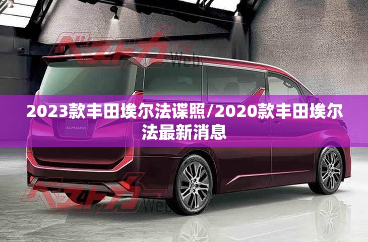 2023款丰田埃尔法谍照/2020款丰田埃尔法最新消息