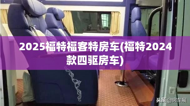2025福特福客特房车(福特2024款四驱房车) 2025福特福客特房车(福特2024款四驱房车)