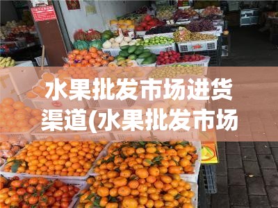 水果批发市场进货渠道(水果批发市场进货渠道在哪里)