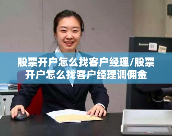 股票开户怎么找客户经理/股票开户怎么找客户经理调佣金 股票开户怎么找客户经理/股票开户怎么找客户经理调佣金