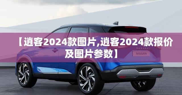 【逍客2024款图片,逍客2024款报价及图片参数】 【逍客2024款图片,逍客2024款报价及图片参数】
