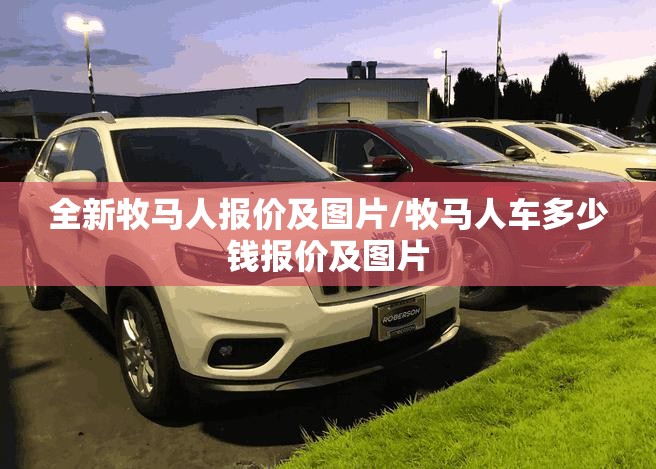全新牧马人报价及图片/牧马人车多少钱报价及图片