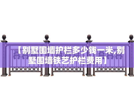 【别墅围墙护栏多少钱一米,别墅围墙铁艺护栏费用】
