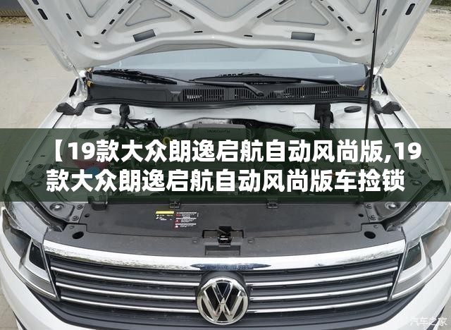 【19款大众朗逸启航自动风尚版,19款大众朗逸启航自动风尚版车捡锁后仪表灯会亮吗】