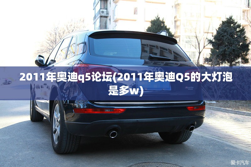 2011年奥迪q5论坛(2011年奥迪Q5的大灯泡是多w)