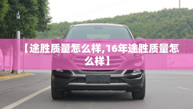 【途胜质量怎么样,16年途胜质量怎么样】