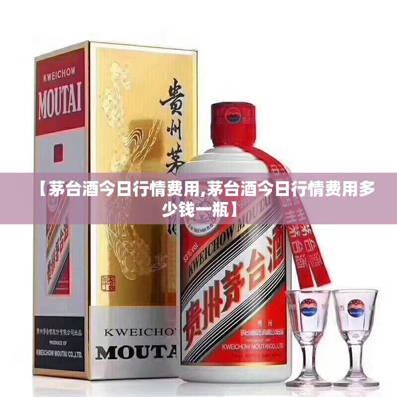 【茅台酒今日行情费用,茅台酒今日行情费用多少钱一瓶】 【茅台酒今日行情费用,茅台酒今日行情费用多少钱一瓶】