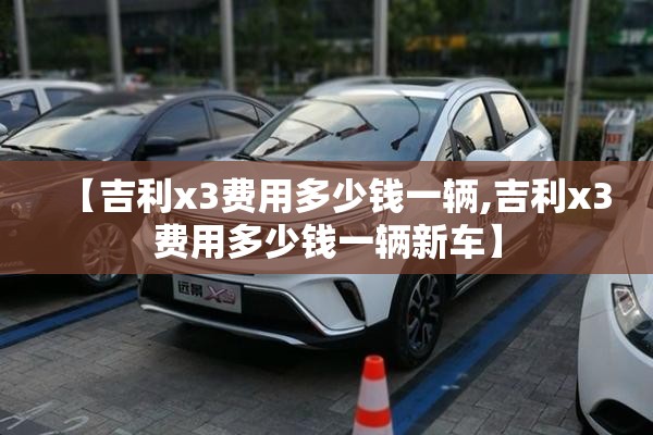 【吉利x3费用多少钱一辆,吉利x3费用多少钱一辆新车】 【吉利x3费用多少钱一辆,吉利x3费用多少钱一辆新车】