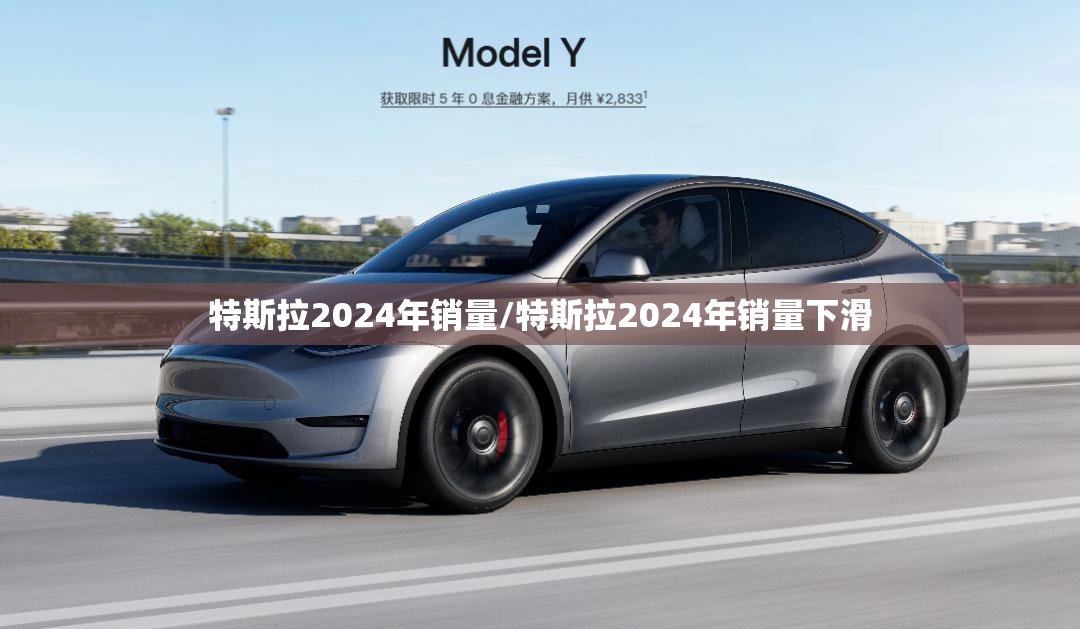 特斯拉2024年销量/特斯拉2024年销量下滑 特斯拉2024年销量/特斯拉2024年销量下滑