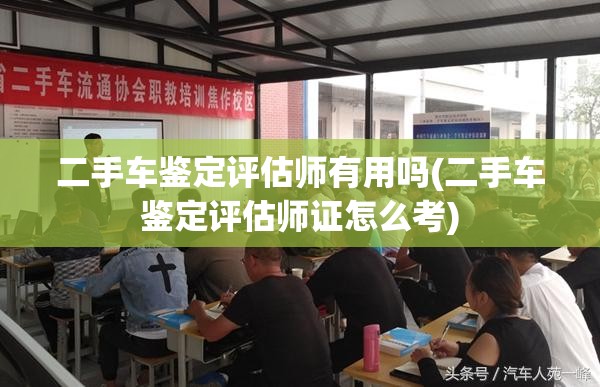二手车鉴定评估师有用吗(二手车鉴定评估师证怎么考)