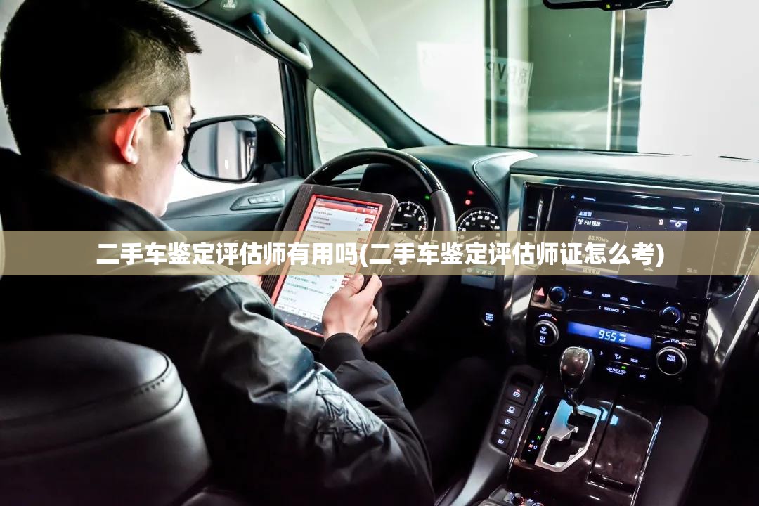 二手车鉴定评估师有用吗(二手车鉴定评估师证怎么考)